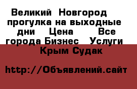 Великий  Новгород.....прогулка на выходные  дни  › Цена ­ 1 - Все города Бизнес » Услуги   . Крым,Судак